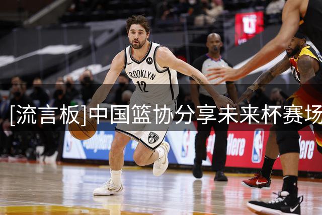 [流言板]中国篮协分享未来杯赛场片段：试探正式结束，战术博弈升级